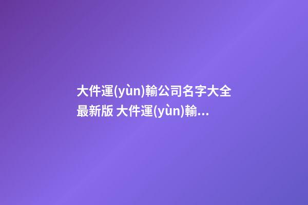 大件運(yùn)輸公司名字大全最新版 大件運(yùn)輸公司有哪些好名-第1張-公司起名-玄機(jī)派